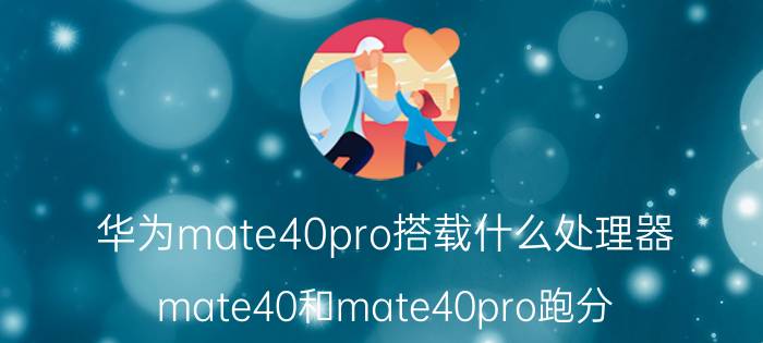 华为mate40pro搭载什么处理器 mate40和mate40pro跑分？